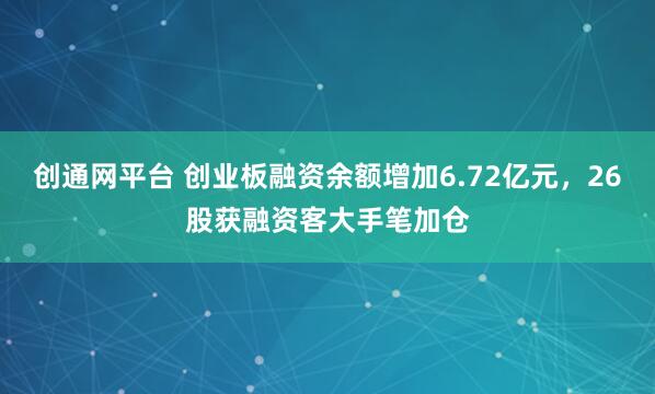 创通网平台 创业板融资余额增加6.72亿元，26股获融资客大手笔加仓