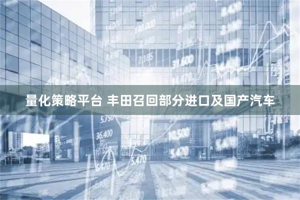 量化策略平台 丰田召回部分进口及国产汽车