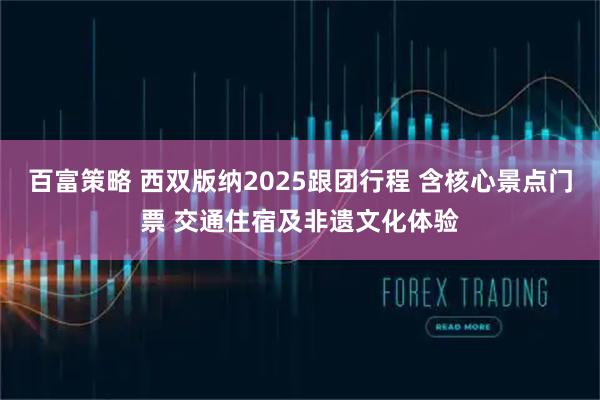 百富策略 西双版纳2025跟团行程 含核心景点门票 交通住宿及非遗文化体验