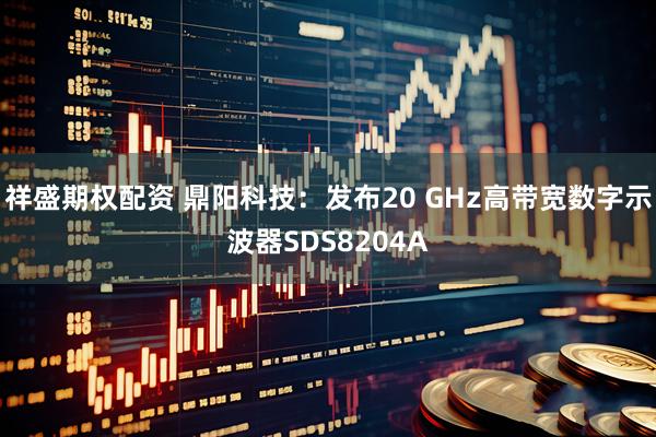 祥盛期权配资 鼎阳科技:发布20 GHz高带宽数字示波器SDS8204A