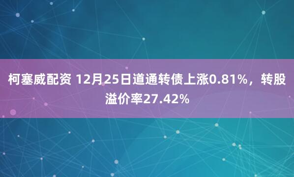 柯塞威配资 12月25日道通转债上涨0.81%，转股溢价率27.42%