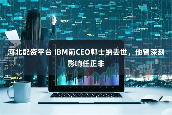 河北配资平台 IBM前CEO郭士纳去世，他曾深刻影响任正非