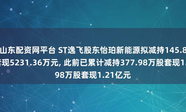 山东配资网平台 ST逸飞股东怡珀新能源拟减持145.84万股套现5231.36万元, 此前已累计减持377.98万股套现1.21亿元