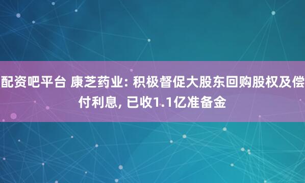 配资吧平台 康芝药业: 积极督促大股东回购股权及偿付利息, 已收1.1亿准备金
