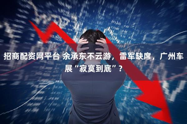 招商配资网平台 余承东不云游，雷军缺席，广州车展“寂寞到底”？