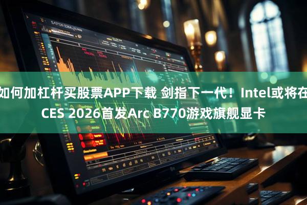 如何加杠杆买股票APP下载 剑指下一代！Intel或将在CES 2026首发Arc B770游戏旗舰显卡