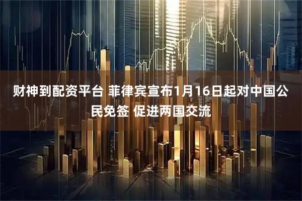 财神到配资平台 菲律宾宣布1月16日起对中国公民免签 促进两国交流