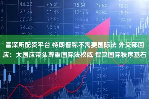 富深所配资平台 特朗普称不需要国际法 外交部回应：大国应带头尊重国际法权威 捍卫国际秩序基石
