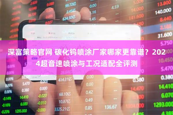 深富策略官网 碳化钨喷涂厂家哪家更靠谱？2024超音速喷涂与工况适配全评测