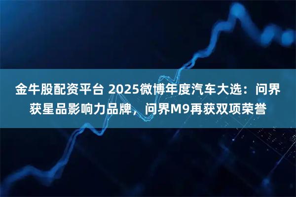 金牛股配资平台 2025微博年度汽车大选：问界获星品影响力品牌，问界M9再获双项荣誉