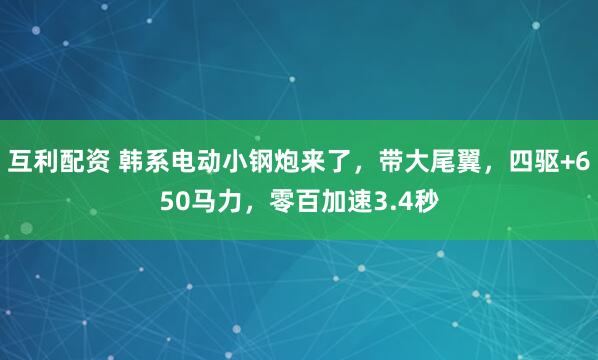 互利配资 韩系电动小钢炮来了，带大尾翼，四驱+650马力，零百加速3.4秒