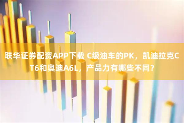 联华证券配资APP下载 C级油车的PK，凯迪拉克CT6和奥迪A6L，产品力有哪些不同？