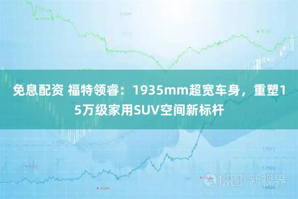 免息配资 福特领睿：1935mm超宽车身，重塑15万级家用SUV空间新标杆