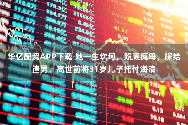 华亿配资APP下载 她一生坎坷，照顾疯母，嫁给渣男，离世前将31岁儿子托付海清