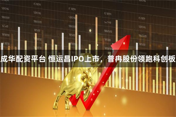 成华配资平台 恒运昌IPO上市，普冉股份领跑科创板