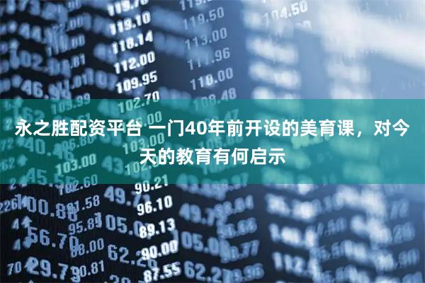 永之胜配资平台 一门40年前开设的美育课，对今天的教育有何启示