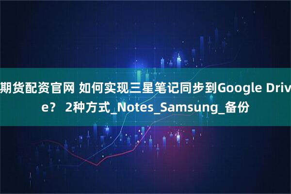 期货配资官网 如何实现三星笔记同步到Google Drive？ 2种方式_Notes_Samsung_备份