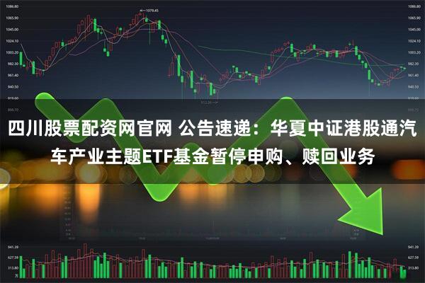 四川股票配资网官网 公告速递:华夏中证港股通汽车产业主题ETF基金暂停申购、赎回业务