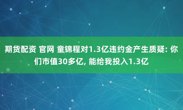 期货配资 官网 童锦程对1.3亿违约金产生质疑: 你们市值30多亿, 能给我投入1.3亿