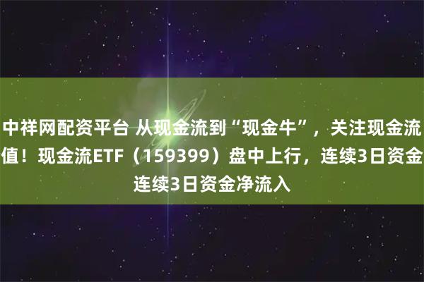 中祥网配资平台 从现金流到“现金牛”,关注现金流投资价值!现金流ETF(159399)盘中上行,连续3日资金净流入