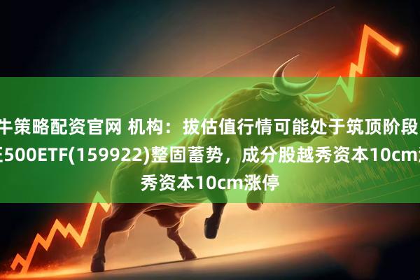 牛策略配资官网 机构：拔估值行情可能处于筑顶阶段，中证500ETF(159922)整固蓄势，成分股越秀资本10cm涨停