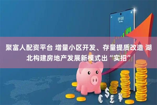 聚富人配资平台 增量小区开发、存量提质改造 湖北构建房地产发展新模式出“实招”