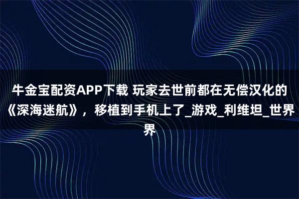 牛金宝配资APP下载 玩家去世前都在无偿汉化的《深海迷航》，移植到手机上了_游戏_利维坦_世界