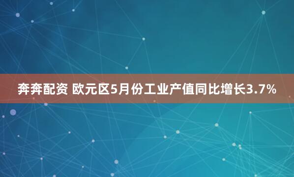 奔奔配资 欧元区5月份工业产值同比增长3.7%