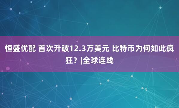 恒盛优配 首次升破12.3万美元 比特币为何如此疯狂？|全球连线