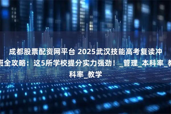 成都股票配资网平台 2025武汉技能高考复读冲刺班全攻略：这5所学校提分实力强劲！_管理_本科率_教学