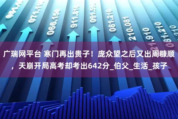 广瑞网平台 寒门再出贵子！庞众望之后又出周糠顺，天崩开局高考却考出642分_伯父_生活_孩子