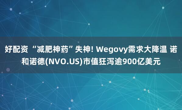 好配资 “减肥神药”失神! Wegovy需求大降温 诺和诺德(NVO.US)市值狂泻逾900亿美元