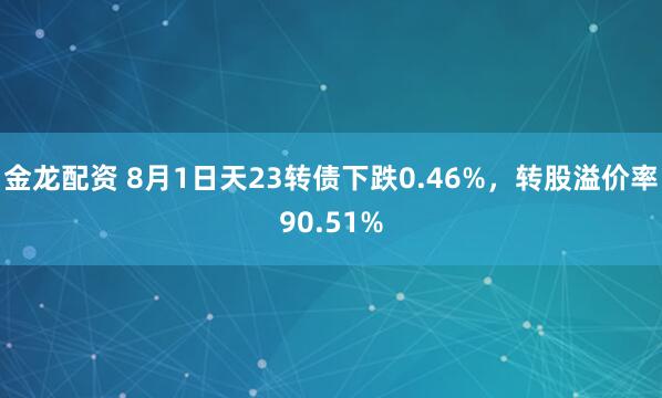 金龙配资 8月1日天23转债下跌0.46%，转股溢价率90.51%