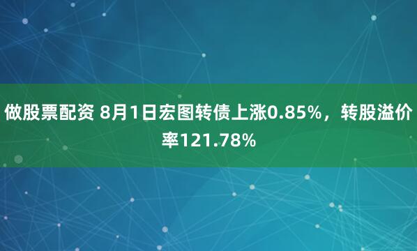 做股票配资 8月1日宏图转债上涨0.85%，转股溢价率121.78%