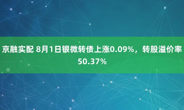 京融实配 8月1日银微转债上涨0.09%，转股溢价率50.37%