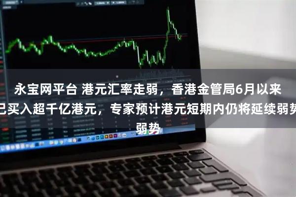 永宝网平台 港元汇率走弱，香港金管局6月以来已买入超千亿港元，专家预计港元短期内仍将延续弱势