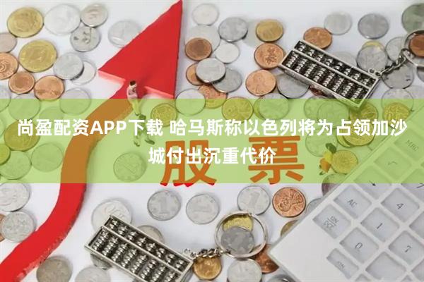 尚盈配资APP下载 哈马斯称以色列将为占领加沙城付出沉重代价