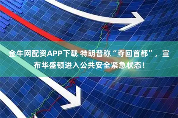 金牛网配资APP下载 特朗普称“夺回首都”,宣布华盛顿进入公共安全紧急状态!