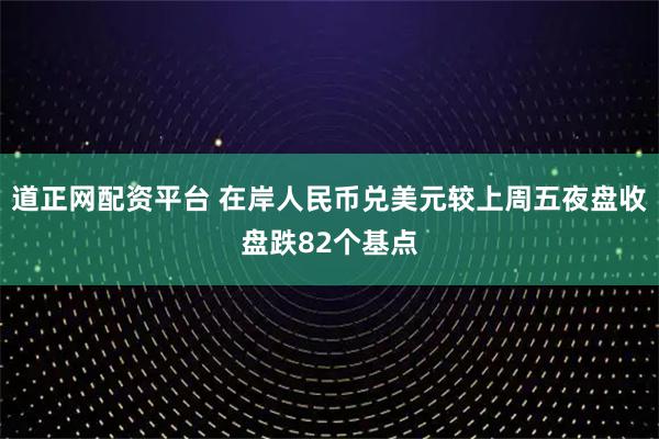 道正网配资平台 在岸人民币兑美元较上周五夜盘收盘跌82个基点