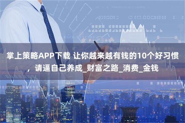 掌上策略APP下载 让你越来越有钱的10个好习惯,请逼自己养成_财富之路_消费_金钱