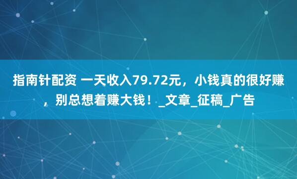 指南针配资 一天收入79.72元,小钱真的很好赚,别总想着赚大钱!_文章_征稿_广告