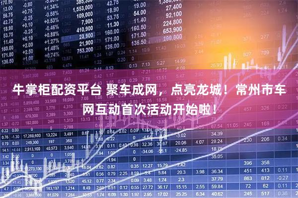 牛掌柜配资平台 聚车成网，点亮龙城！常州市车网互动首次活动开始啦！