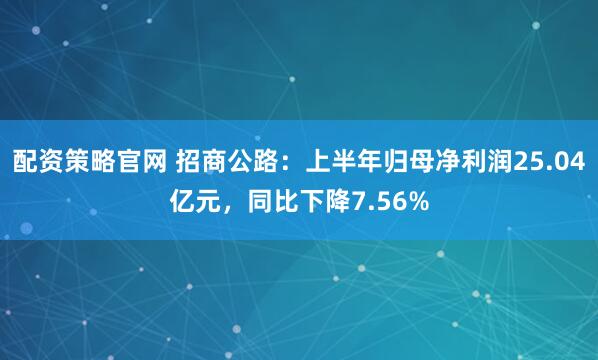 配资策略官网 招商公路：上半年归母净利润25.04亿元，同比下降7.56%