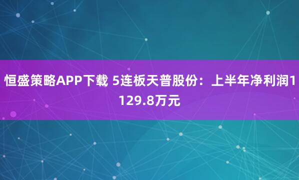 恒盛策略APP下载 5连板天普股份：上半年净利润1129.8万元