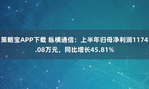 策略宝APP下载 纵横通信：上半年归母净利润1174.08万元，同比增长45.81%