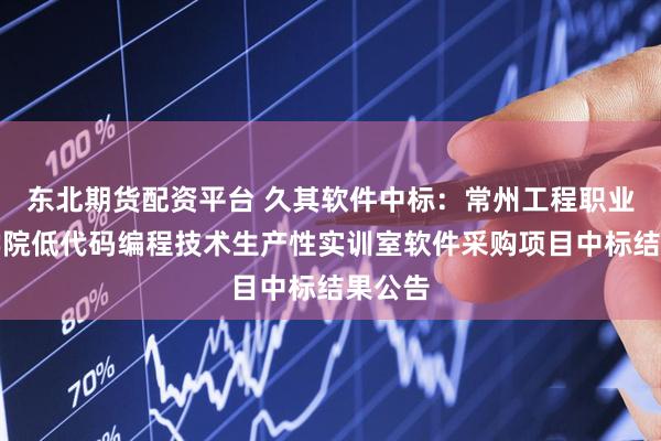 东北期货配资平台 久其软件中标：常州工程职业技术学院低代码编程技术生产性实训室软件采购项目中标结果公告