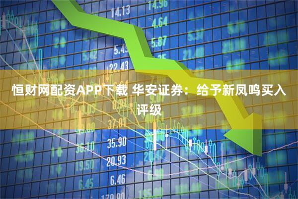 恒财网配资APP下载 华安证券:给予新凤鸣买入评级