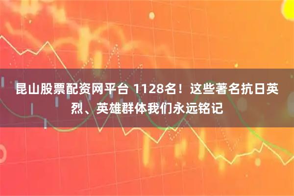 昆山股票配资网平台 1128名!这些著名抗日英烈、英雄群体我们永远铭记