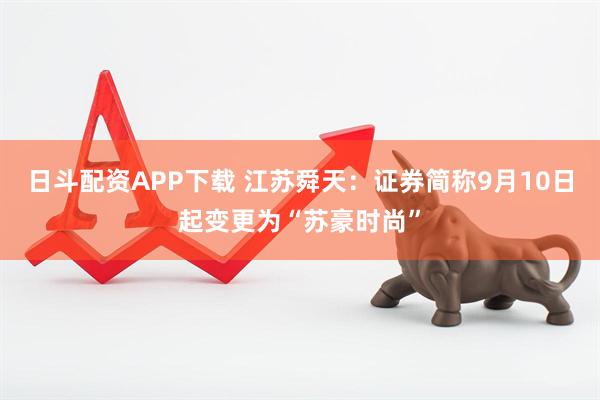 日斗配资APP下载 江苏舜天:证券简称9月10日起变更为“苏豪时尚”
