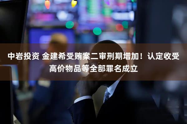 中岩投资 金建希受贿案二审刑期增加！认定收受高价物品等全部罪名成立